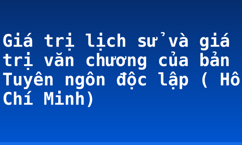 Giá trị lịch sử và giá trị văn chương của bản Tuyên ngôn độc lập ( Hồ Chí Minh)