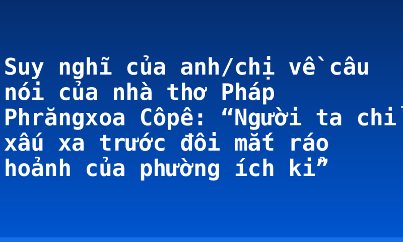 Suy nghĩ của anh/chị về câu nói của nhà thơ Pháp Phrăngxoa Côpê: “Người ta chỉ xấu xa trước đôi mắt ráo hoảnh của phường ích kỉ”