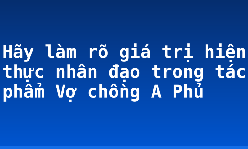 Hãy làm rõ giá trị hiện thực nhân đạo trong tác phẩm Vợ chồng A Phủ