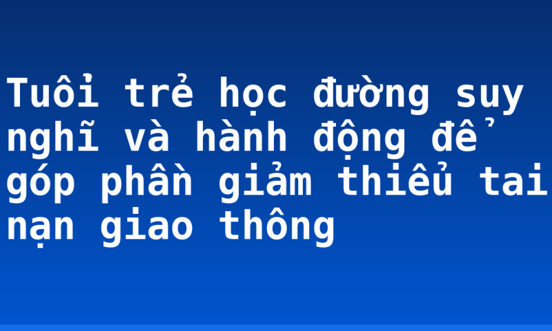 Tuổi trẻ học đường suy nghĩ và hành động để góp phần giảm thiểu tai nạn giao thông