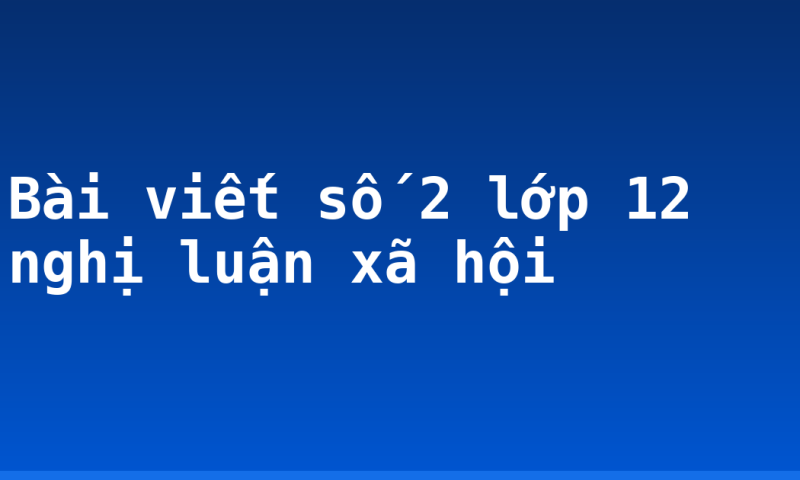 Bài viết số 2 lớp 12 nghị luận xã hội