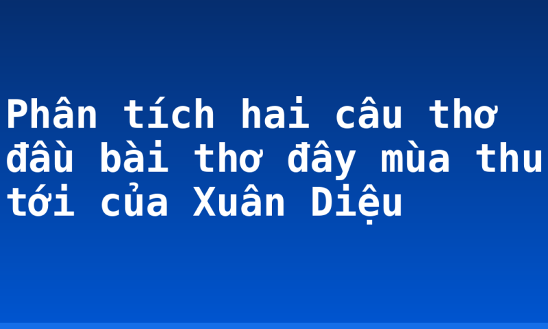 Phân tích hai câu thơ đầu bài thơ đây mùa thu tới của Xuân Diệu