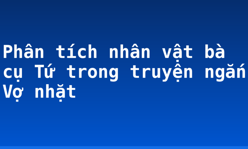 Phân tích nhân vật bà cụ Tứ trong truyện ngắn Vợ nhặt