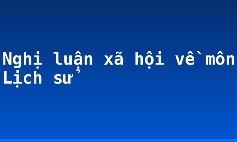 Nghị luận xã hội về môn Lịch sử
