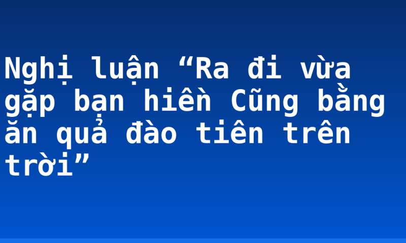 Nghị luận “Ra đi vừa gặp bạn hiền Cũng bằng ăn quả đào tiên trên trời”