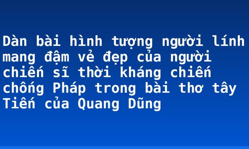 Dàn bài hình tượng người lính mang đậm vẻ đẹp của người chiến sĩ thời kháng chiến chống Pháp trong bài thơ tây Tiến của Quang Dũng