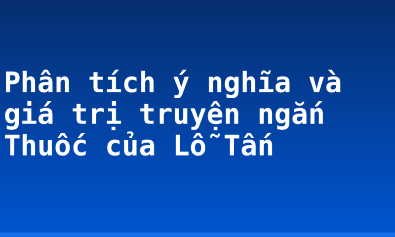 Phân tích ý nghĩa và giá trị truyện ngắn Thuốc của Lỗ Tấn
