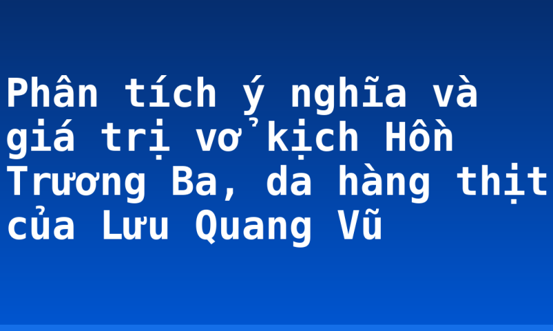 Phân tích ý nghĩa và giá trị vở kịch Hồn Trương Ba, da hàng thịt của Lưu Quang Vũ