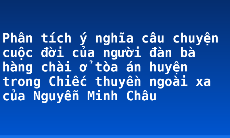 Phân tích ý nghĩa câu chuyện cuộc đời của người đàn bà hàng chài ở tòa án huyện trong Chiếc thuyền ngoài xa của Nguyễn Minh Châu