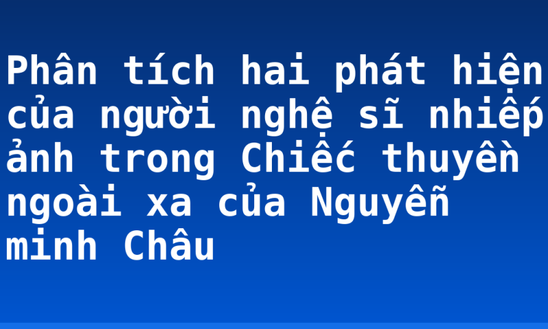 Phân tích hai phát hiện của người nghệ sĩ nhiếp ảnh trong Chiếc thuyền ngoài xa của Nguyễn minh Châu