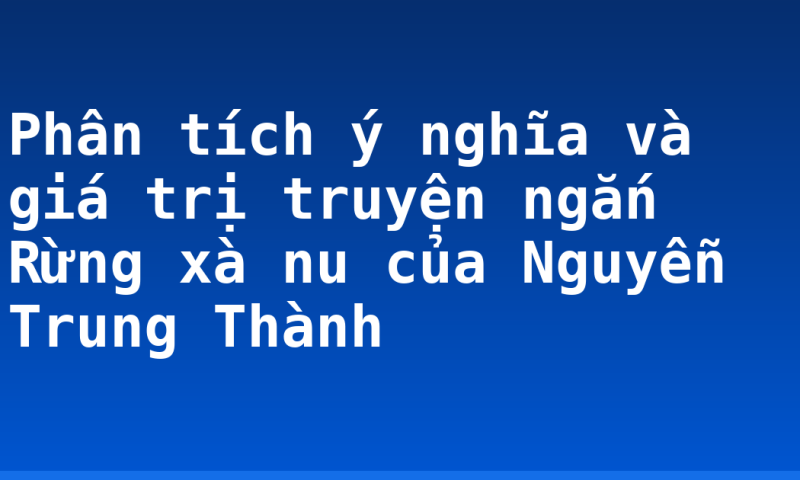 Phân tích ý nghĩa và giá trị truyện ngắn Rừng xà nu của Nguyễn Trung Thành