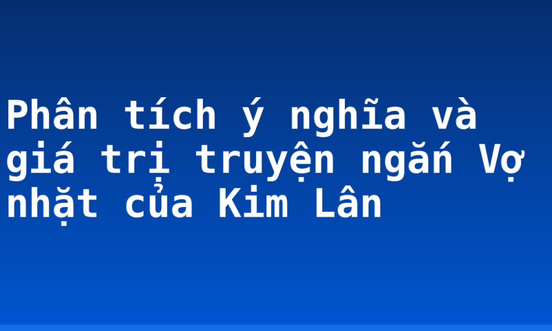 Phân tích ý nghĩa và giá trị truyện ngắn Vợ nhặt của Kim Lân