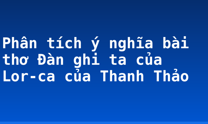 Phân tích ý nghĩa bài thơ Đàn ghi ta của Lor-ca của Thanh Thảo