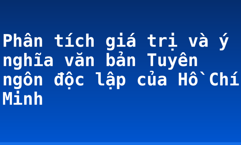 Phân tích giá trị và ý nghĩa văn bản Tuyên ngôn độc lập của Hồ Chí Minh