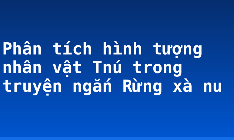 Phân tích hình tượng nhân vật Tnú trong truyện ngắn Rừng xà nu