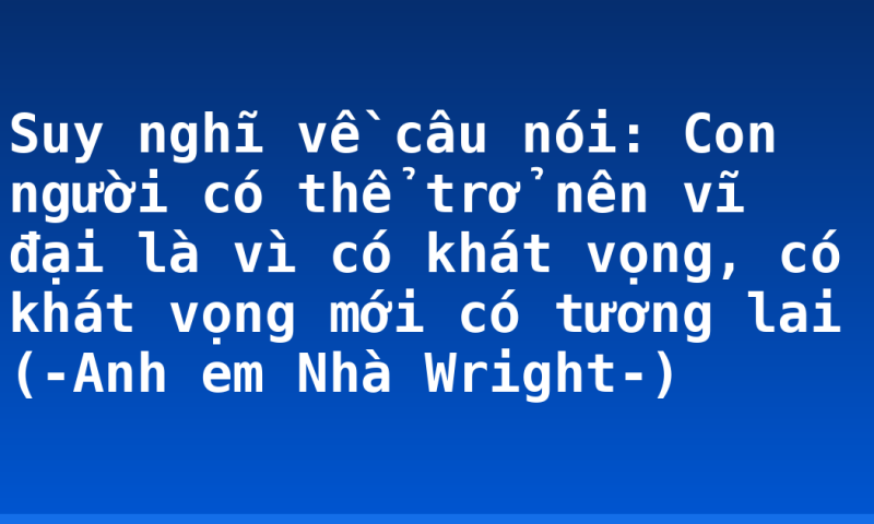 Suy nghĩ về câu nói: Con người có thể trở nên vĩ đại là vì có khát vọng, có khát vọng mới có tương lai (-Anh em Nhà Wright-)