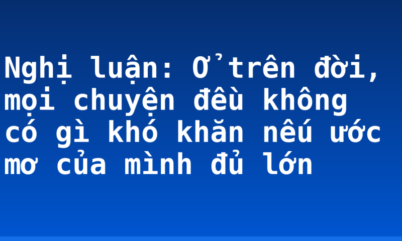 Nghị luận: Ở trên đời, mọi chuyện đều không có gì khó khăn nếu ước mơ của mình đủ lớn