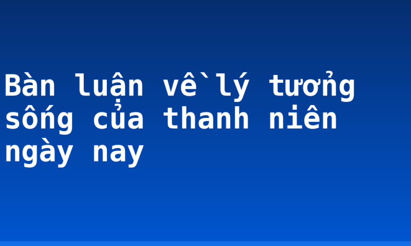Bàn luận về lý tưởng sống của thanh niên ngày nay