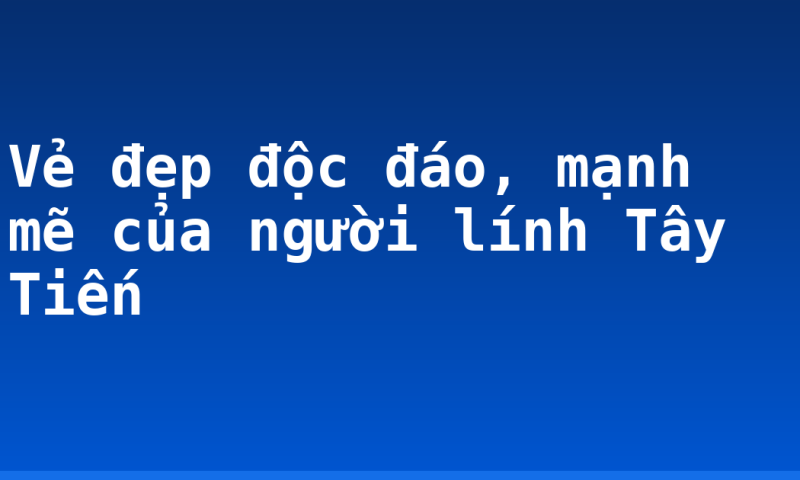 Vẻ đẹp độc đáo, mạnh mẽ của người lính Tây Tiến