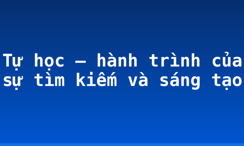 Tự học – hành trình của sự tìm kiếm và sáng tạo