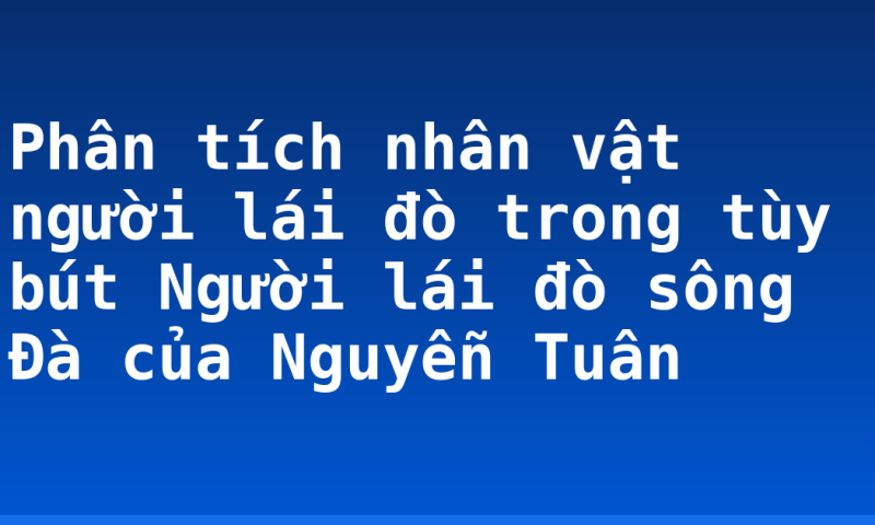 Phân tích nhân vật người lái đò trong tùy bút Người lái đò sông Đà của Nguyễn Tuân