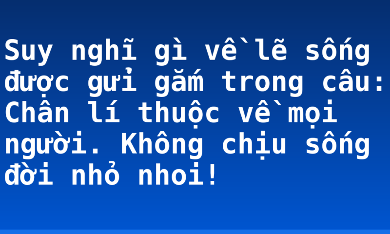 Suy nghĩ gì về lẽ sống được gửi gắm trong câu: Chân lí thuộc về mọi người. Không chịu sống đời nhỏ nhoi!
