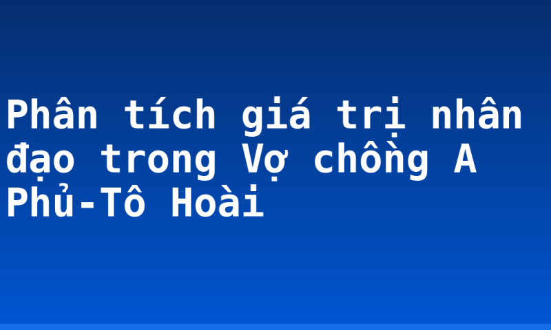 Phân tích giá trị nhân đạo trong Vợ chồng A Phủ-Tô Hoài