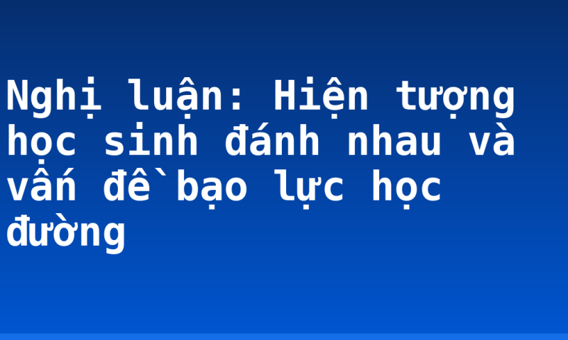 Nghị luận: Hiện tượng học sinh đánh nhau và vấn đề bạo lực học đường