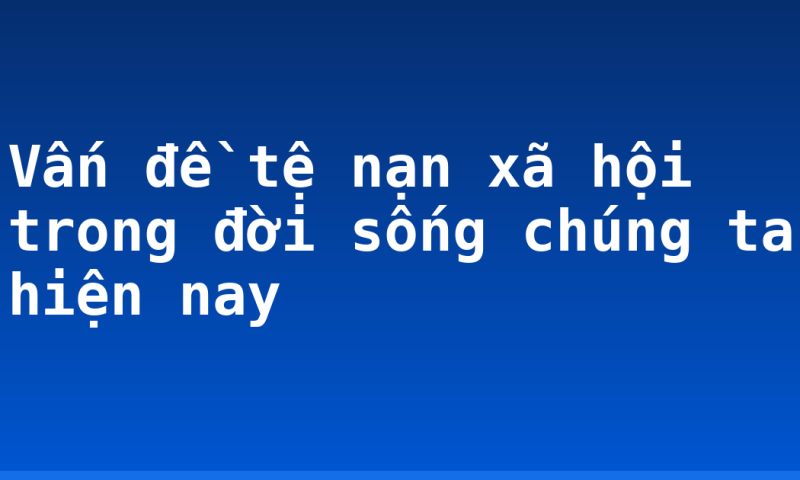 Vấn đề tệ nạn xã hội trong đời sống chúng ta hiện nay