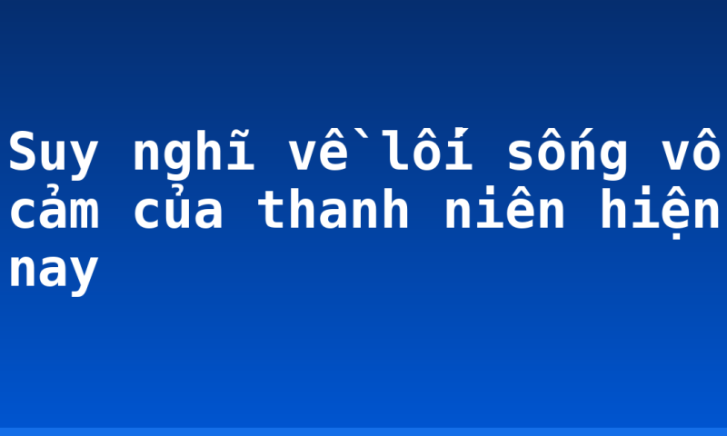 Suy nghĩ về lối sống vô cảm của thanh niên hiện nay