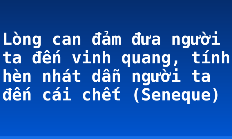 Lòng can đảm đưa người ta đến vinh quang, tính hèn nhát dẫn người ta đến cái chết (Seneque)