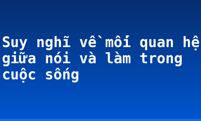 Suy nghĩ về mối quan hệ giữa nói và làm trong cuộc sống
