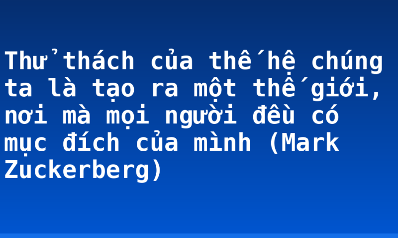 Thử thách của thế hệ chúng ta là tạo ra một thế giới, nơi mà mọi người đều có mục đích của mình (Mark Zuckerberg)
