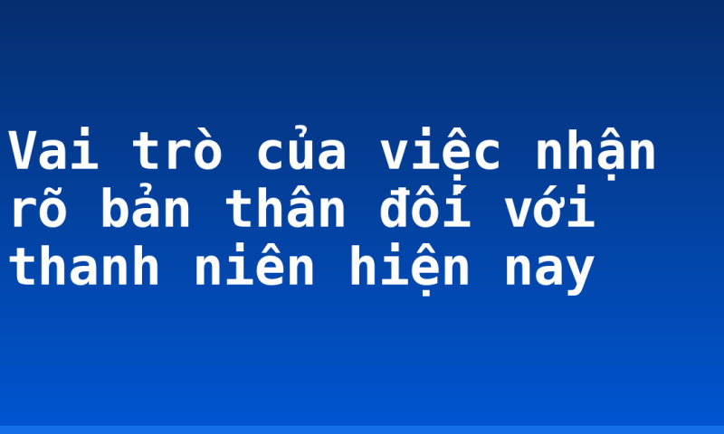 Vai trò của việc nhận rõ bản thân đối với thanh niên hiện nay