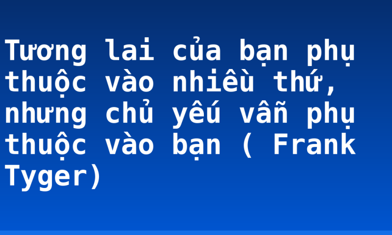 Tương lai của bạn phụ thuộc vào nhiều thứ, nhưng chủ yếu vẫn phụ thuộc vào bạn ( Frank Tyger)