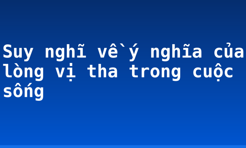 Suy nghĩ về ý nghĩa của lòng vị tha trong cuộc sống