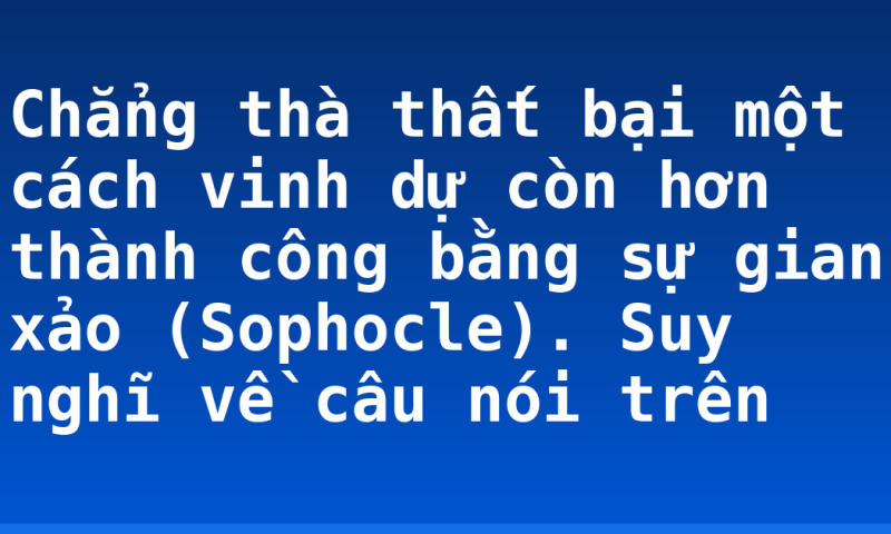 Chẳng thà thất bại một cách vinh dự còn hơn thành công bằng sự gian xảo (Sophocle). Suy nghĩ về câu nói trên