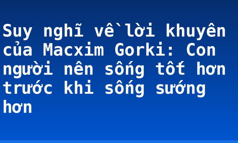 Suy nghĩ về lời khuyên của Macxim Gorki: Con người nên sống tốt hơn trước khi sống sướng hơn