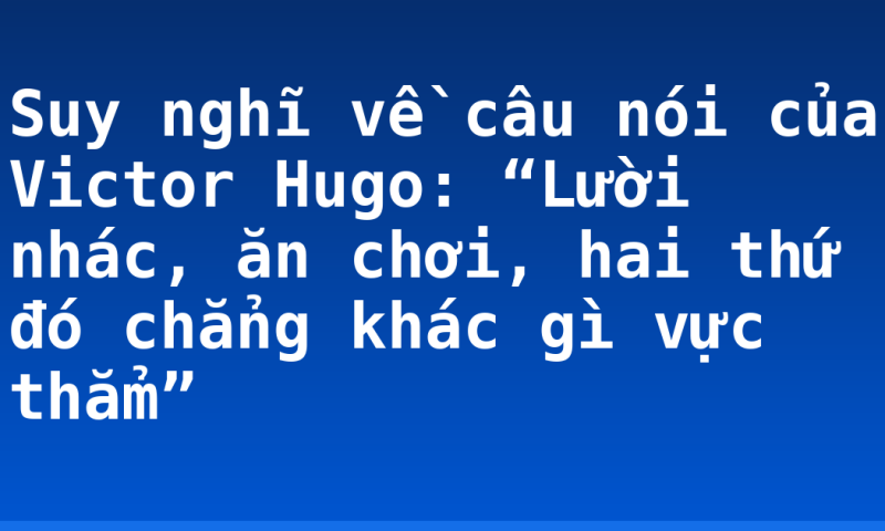 Suy nghĩ về câu nói của Victor Hugo: “Lười nhác, ăn chơi, hai thứ đó chẳng khác gì vực thẳm”