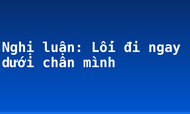 Nghị luận: Lối đi ngay dưới chân mình