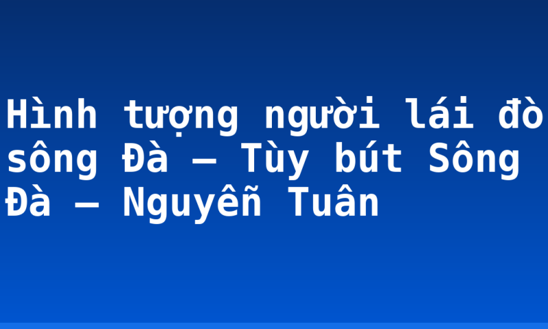 Hình tượng người lái đò sông Đà – Tùy bút Sông Đà – Nguyễn Tuân