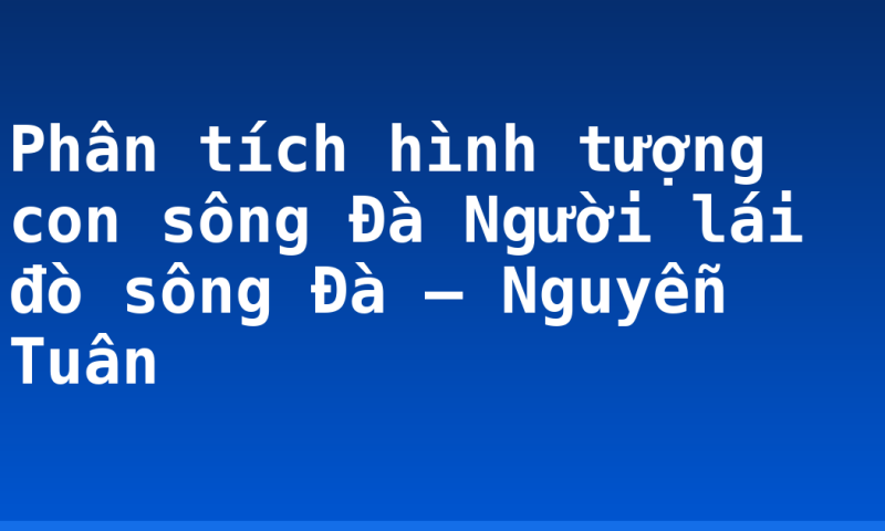 Phân tích hình tượng con sông Đà Người lái đò sông Đà – Nguyễn Tuân