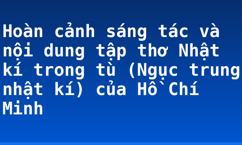 Hoàn cảnh sáng tác và nội dung tập thơ Nhật kí trong tù (Ngục trung nhật kí) của Hồ Chí Minh