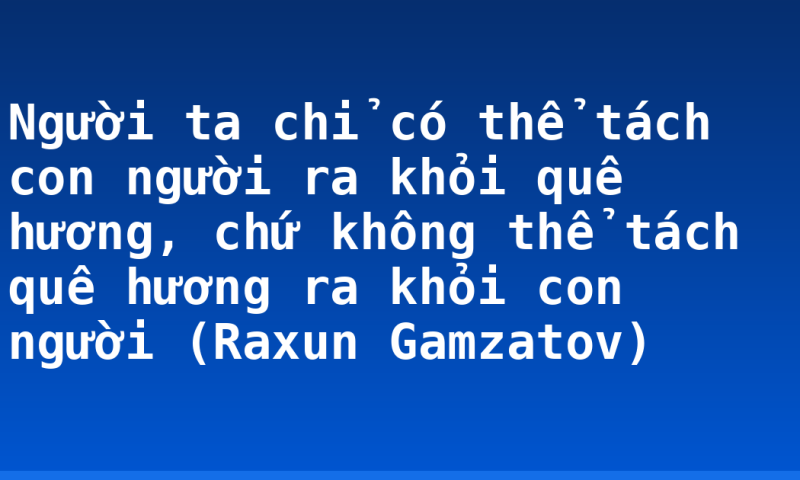 Người ta chỉ có thể tách con người ra khỏi quê hương, chứ không thể tách quê hương ra khỏi con người (Raxun Gamzatov)