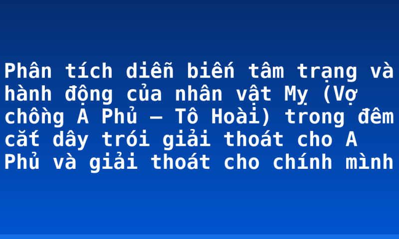 Phân tích diễn biến tâm trạng và hành động của nhân vật Mỵ (Vợ chồng A Phủ – Tô Hoài) trong đêm cắt dây trói giải thoát cho A Phủ và giải thoát cho chính mình
