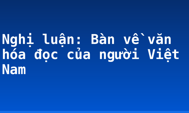 Nghị luận: Bàn về văn hóa đọc của người Việt Nam