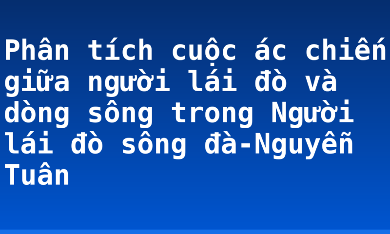 Phân tích cuộc ác chiến giữa người lái đò và dòng sông trong Người lái đò sông đà-Nguyễn Tuân