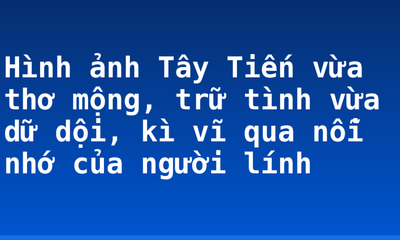 Hình ảnh Tây Tiến vừa thơ mộng, trữ tình vừa dữ dội, kì vĩ qua nỗi nhớ của người lính