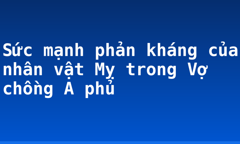 Sức mạnh phản kháng của nhân vật Mỵ trong Vợ chồng A phủ