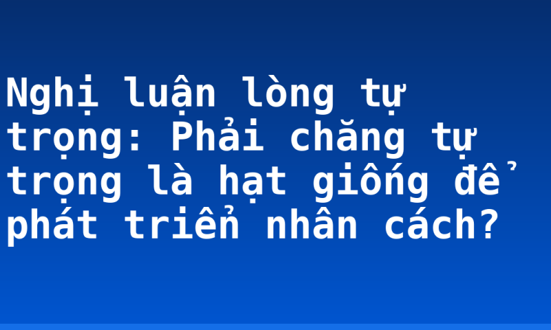 Nghị luận lòng tự trọng: Phải chăng tự trọng là hạt giống để phát triển nhân cách?
